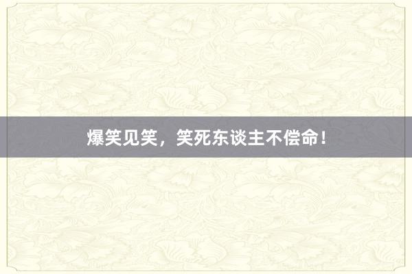 爆笑见笑,笑死东谈主不偿命!
